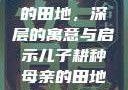 儿子耕种母亲的田地，深层的寓意与启示儿子耕种母亲的田地的寓意电影