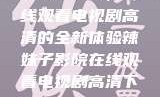 辣妹子影院，在线观看电视剧高清的全新体验辣妹子影院在线观看电视剧高清下载
