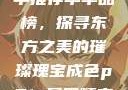 亚洲国产精华推荐单单品榜，探寻东方之美的璀璨瑰宝成色p31s是国精产品吗