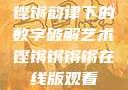 铿锵韵律下的数字破解艺术铿锵锵锵锵在线版观看