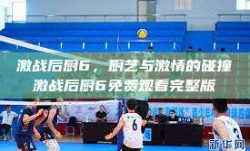 激战后厨6，厨艺与激情的碰撞激战后厨6免费观看完整版
