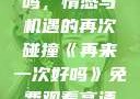 再来一次好吗，情感与机遇的再次碰撞《再来一次好吗》免费观看高清全集