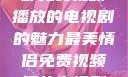 最美情侣，一部免费视频播放的电视剧的魅力最美情侣免费视频播放电视剧都市逍遥神医