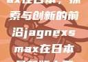 Jagnexsmax在日本，探索与创新的前沿jagnexsmax在日本最新版本更新内容