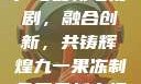 九一果冻制品厂与最新电视剧，融合创新，共铸辉煌九一果冻制品厂最新电视剧姚晨