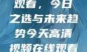 高清视频在线观看，今日之选与未来趋势今天高清视频在线观看免费播放中国