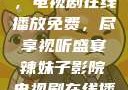 辣妹子影院，电视剧在线播放免费，尽享视听盛宴辣妹子影院电视剧在线播放免费观看