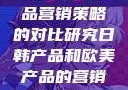 日韩与欧美产品营销策略的对比研究日韩产品和欧美产品的营销策略区别