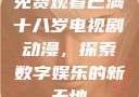免费观看已满十八岁电视剧动漫，探索数字娱乐的新天地