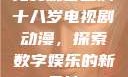 免费观看已满十八岁电视剧动漫，探索数字娱乐的新天地