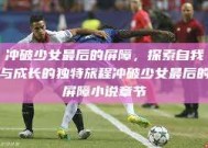 冲破少女最后的屏障，探索自我与成长的独特旅程冲破少女最后的屏障小说章节