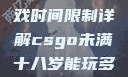 CSGO未满十八岁玩家游戏时间限制详解csgo未满十八岁能玩多久手游版安装包