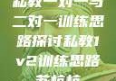 私教一对一与二对一训练思路探讨私教1v2训练思路苏杭杭
