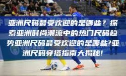 亚洲尺码最受欢迎的是哪些？探索亚洲时尚潮流中的热门尺码趋势亚洲尺码最受欢迎的是哪些?亚洲尺码穿搭指南大揭秘!