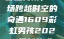 彩虹男孩，一场跨越时空的奇遇1609彩虹男孩2023最新款式