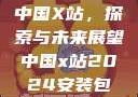 中国X站，探索与未来展望中国x站2024安装包