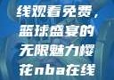 樱花NBA在线观看免费，篮球盛宴的无限魅力樱花nba在线观看免费日韩