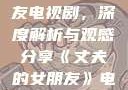 丈夫的女朋友电视剧，深度解析与观感分享《丈夫的女朋友》电视剧在线观看