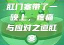 肛门塞带了一晚上，疼痛与应对之道肛塞