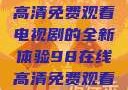狂飙，在线高清免费观看电视剧的全新体验98在线高清免费观看电视剧
