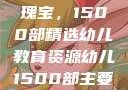 幼儿教育的瑰宝，1500部精选幼儿教育资源幼儿1500部主要看啥