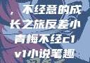 反差小青梅，不经意的成长之旅反差小青梅不经c1v1小说笔趣阁