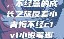 反差小青梅，不经意的成长之旅反差小青梅不经c1v1小说笔趣阁