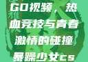 暴躁少女CSGO视频，热血竞技与青春激情的碰撞暴躁少女csgo视频完整