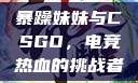 暴躁妹妹与CSGO，电竞热血的挑战者