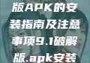 关于9.1破解版APK的安装指南及注意事项9.1破解版.apk安装不收费