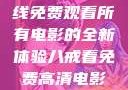 八戒八戒，在线免费观看所有电影的全新体验八戒看免费高清电影在线观看