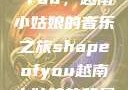 Shape of You，越南小姑娘的音乐之旅shapeofyou越南小姑娘的背景故事