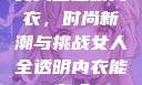 女人全透明内衣，时尚新潮与挑战女人全透明内衣能穿吗
