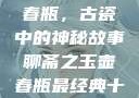 聊斋之玉壶春瓶，古瓷中的神秘故事聊斋之玉壶春瓶最经典十首诗句
