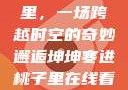 坤坤寒进桃子里，一场跨越时空的奇妙邂逅坤坤寒进桃子里在线看歌词二次元