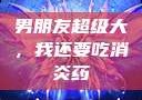 男朋友超级大，我还要吃消炎药