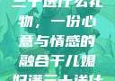 干儿媳妇满三十送什么礼物，一份心意与情感的融合干儿媳妇满三十送什么礼物小说