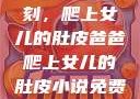 爸爸的特殊时刻，爬上女儿的肚皮爸爸爬上女儿的肚皮小说免费阅读