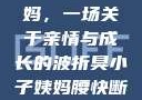臭小子与姨妈，一场关于亲情与成长的波折臭小子姨妈腰快断了小说推文