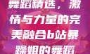 B站暴躁姐的舞蹈精选，激情与力量的完美融合b站暴躁姐的舞蹈精选有哪些
