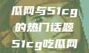 探索今日热点，揭秘吃瓜网与51cg的热门话题51cg吃瓜网今日吃瓜反差婊