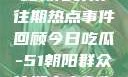 今日吃瓜，揭秘朝阳群众往期热点事件回顾今日吃瓜-51朝阳群众往期青春有你2