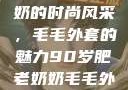 90岁肥老奶奶的时尚风采，毛毛外套的魅力90岁肥老奶奶毛毛外套内射在线