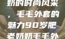 90岁肥老奶奶的时尚风采，毛毛外套的魅力90岁肥老奶奶毛毛外套内射在线