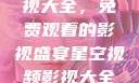 星空视频影视大全，免费观看的影视盛宴星空视频影视大全免费观看在线