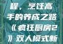 疯狂厨房2双人模式新手教程，烹饪高手的养成之路《疯狂厨房2》双人模式新手教程在线播放