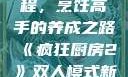 疯狂厨房2双人模式新手教程，烹饪高手的养成之路《疯狂厨房2》双人模式新手教程在线播放