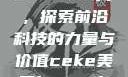 CEKE美国BNDEAO高，探索前沿科技的力量与价值ceke美国bnдeo高清videos