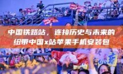 中国铁路站，连接历史与未来的纽带中国x站苹果手机安装包