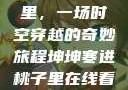 几几寒进桃子里，一场时空穿越的奇妙旅程坤坤寒进桃子里在线看歌词